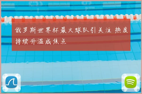俄罗斯世界杯最火球队引关注 热度持续升温成焦点