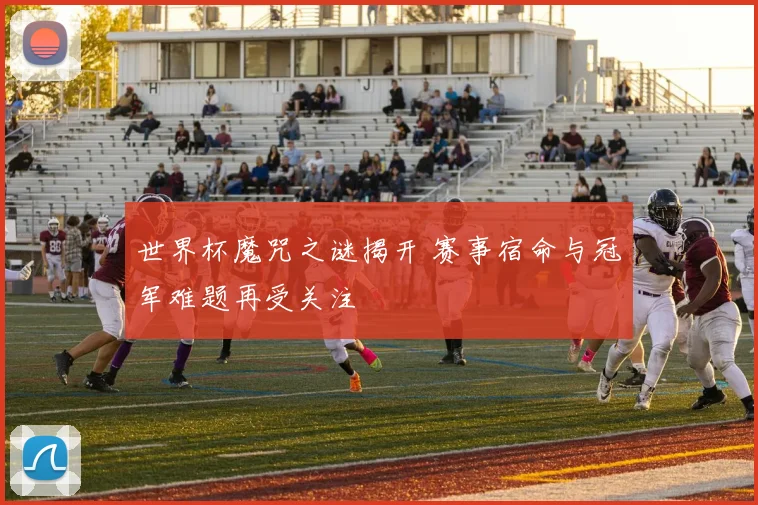 世界杯魔咒之谜揭开 赛事宿命与冠军难题再受关注