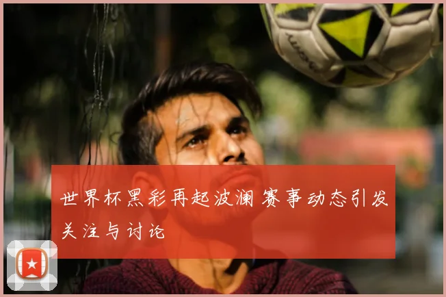 世界杯黑彩再起波澜 赛事动态引发关注与讨论