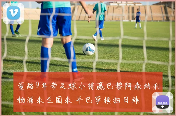 董路9年带足球小将赢巴黎阿森纳利物浦米兰国米 平巴萨横扫日韩