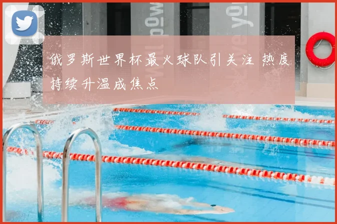 俄罗斯世界杯最火球队引关注 热度持续升温成焦点