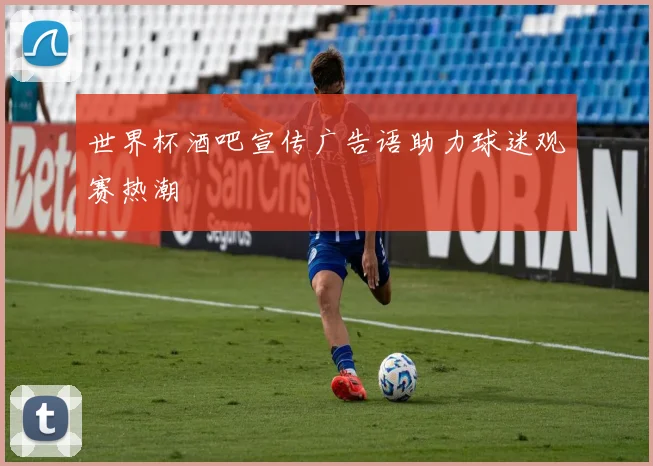 世界杯酒吧宣传广告语助力球迷观赛热潮